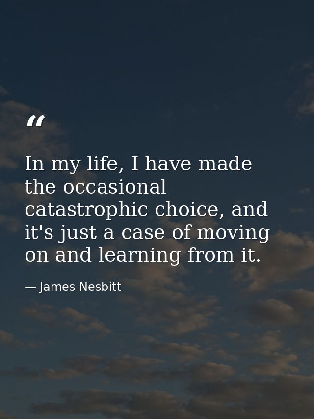 In my life, I have made the occasional catastrophic choice, and it's just a case of moving on and learning from it. — James Nesbitt
