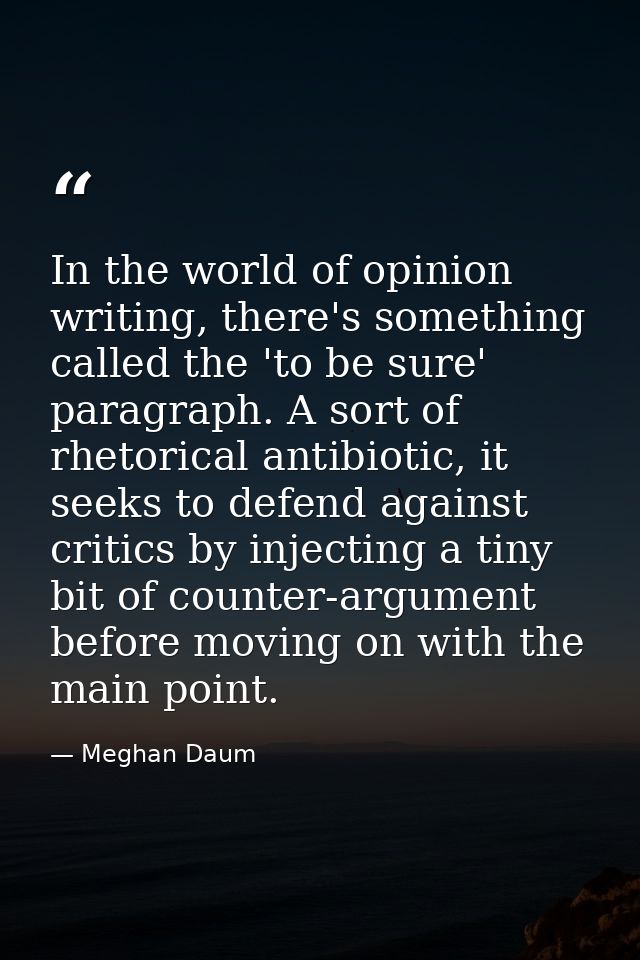In the world of opinion writing, there's something called the 'to be sure' paragraph. A sort of rhetorical antibiotic, i — Meghan Daum