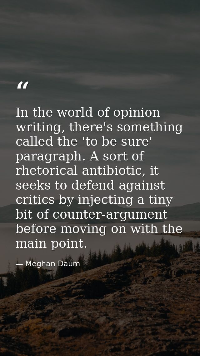 In the world of opinion writing, there's something called the 'to be sure' paragraph. A sort of rhetorical antibiotic, i — Meghan Daum