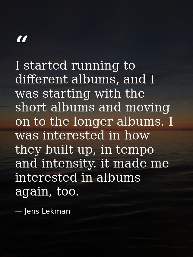I started running to different albums, and I was starting with the short albums and moving on to the longer albums. I wa — Jens Lekman