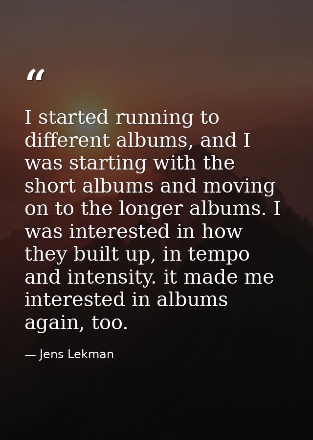 I started running to different albums, and I was starting with the short albums and moving on to the longer albums. I wa — Jens Lekman