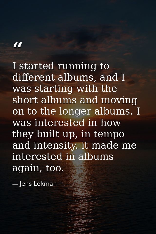 I started running to different albums, and I was starting with the short albums and moving on to the longer albums. I wa — Jens Lekman