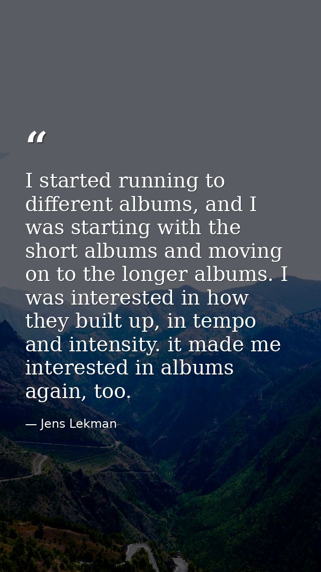 I started running to different albums, and I was starting with the short albums and moving on to the longer albums. I wa — Jens Lekman