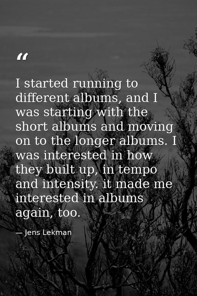 I started running to different albums, and I was starting with the short albums and moving on to the longer albums. I wa — Jens Lekman