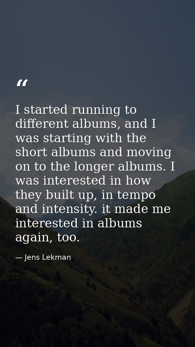 I started running to different albums, and I was starting with the short albums and moving on to the longer albums. I wa — Jens Lekman