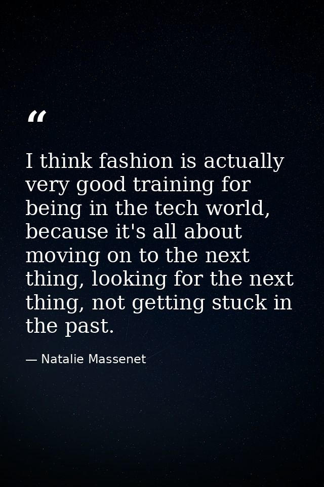 I think fashion is actually very good training for being in the tech world, because it's all about moving on to the next — Natalie Massenet