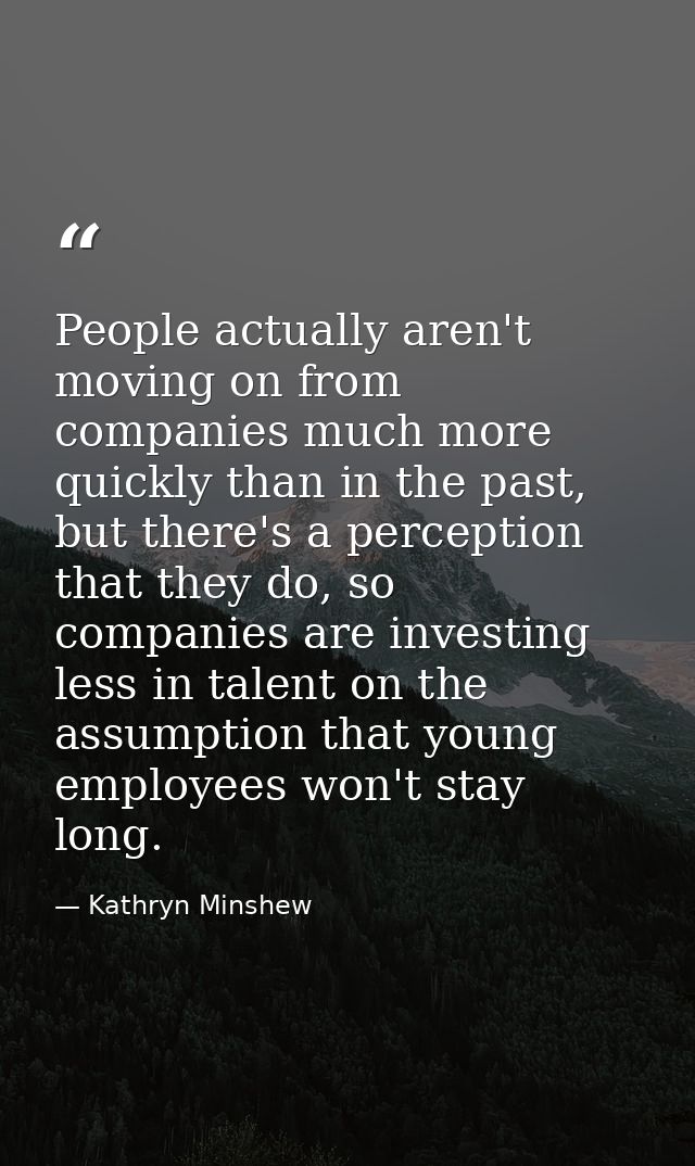 People actually aren't moving on from companies much more quickly than in the past, but there's a perception that they d — Kathryn Minshew