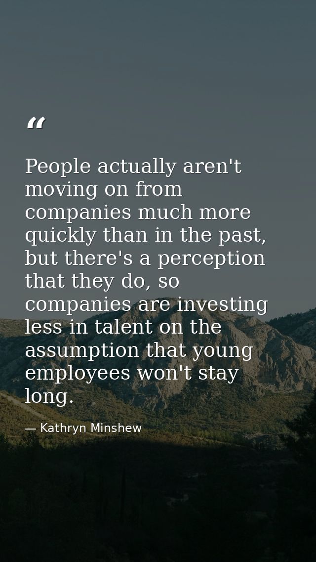 People actually aren't moving on from companies much more quickly than in the past, but there's a perception that they d — Kathryn Minshew