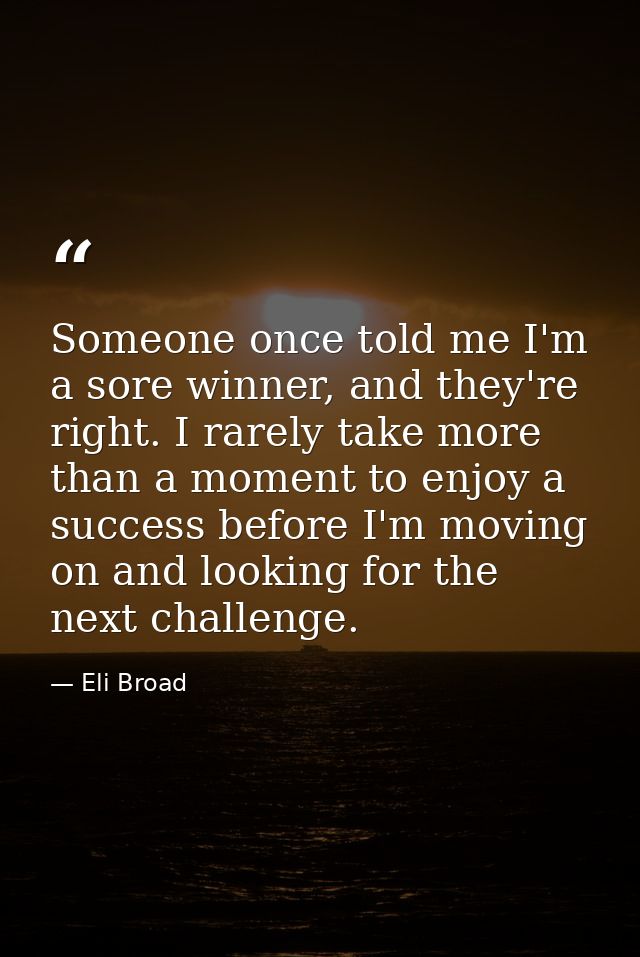 Someone once told me I'm a sore winner, and they're right. I rarely take more than a moment to enjoy a success before I' — Eli Broad