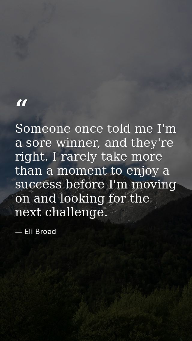 Someone once told me I'm a sore winner, and they're right. I rarely take more than a moment to enjoy a success before I' — Eli Broad