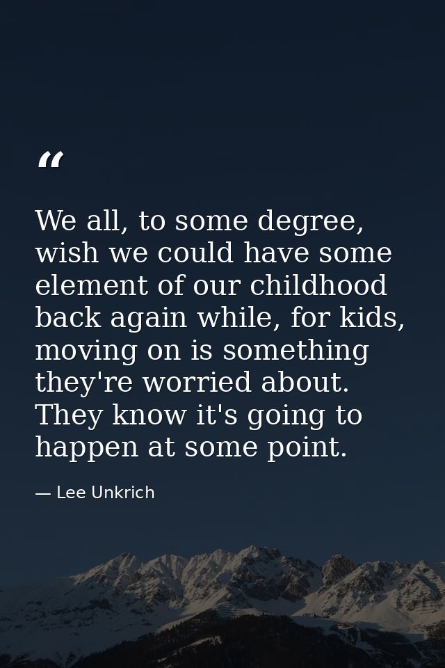 We all, to some degree, wish we could have some element of our childhood back again while, for kids, moving on is someth — Lee Unkrich
