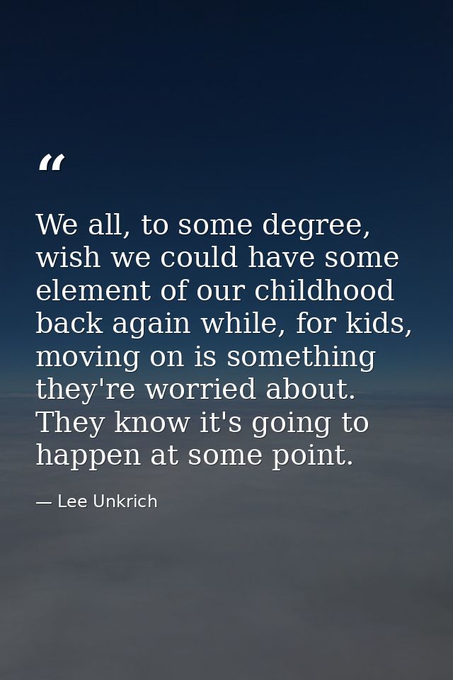 We all, to some degree, wish we could have some element of our childhood back again while, for kids, moving on is someth — Lee Unkrich
