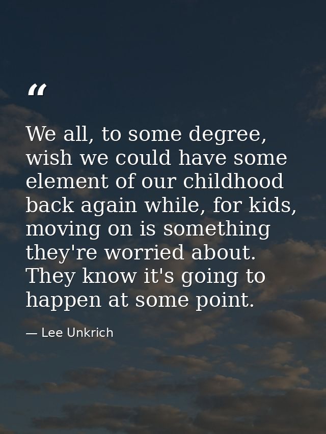 We all, to some degree, wish we could have some element of our childhood back again while, for kids, moving on is someth — Lee Unkrich