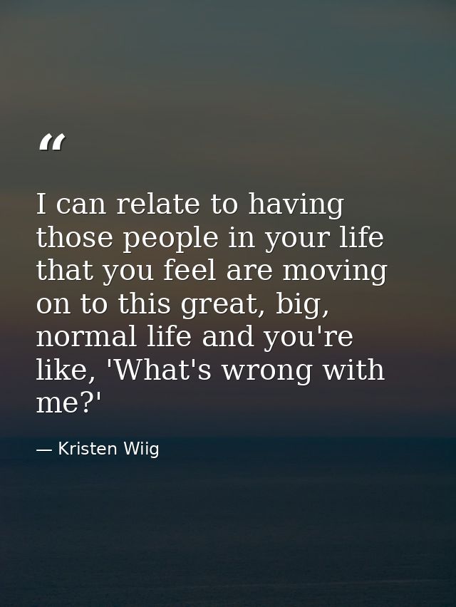 I can relate to having those people in your life that you feel are moving on to this great, big, normal life and you're  — Kristen Wiig
