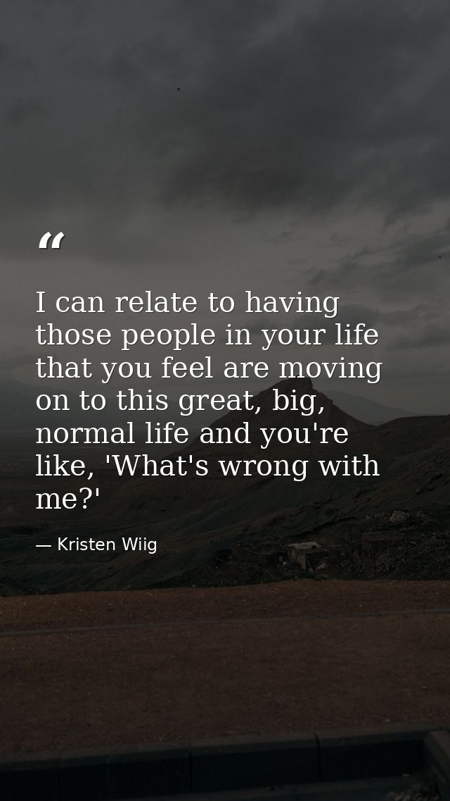 I can relate to having those people in your life that you feel are moving on to this great, big, normal life and you're  — Kristen Wiig