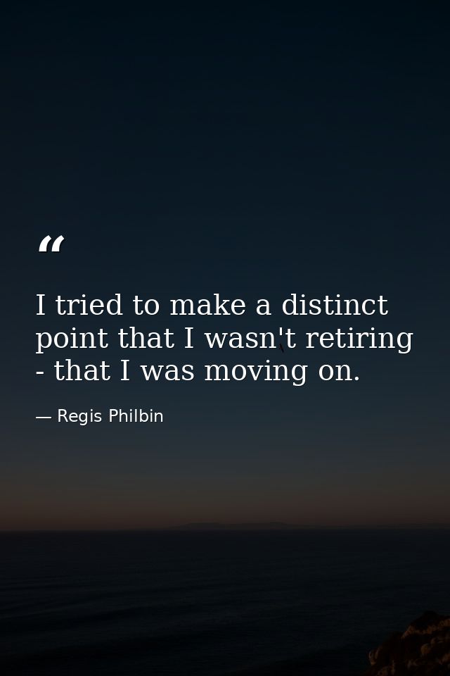 I tried to make a distinct point that I wasn't retiring - that I was moving on. — Regis Philbin