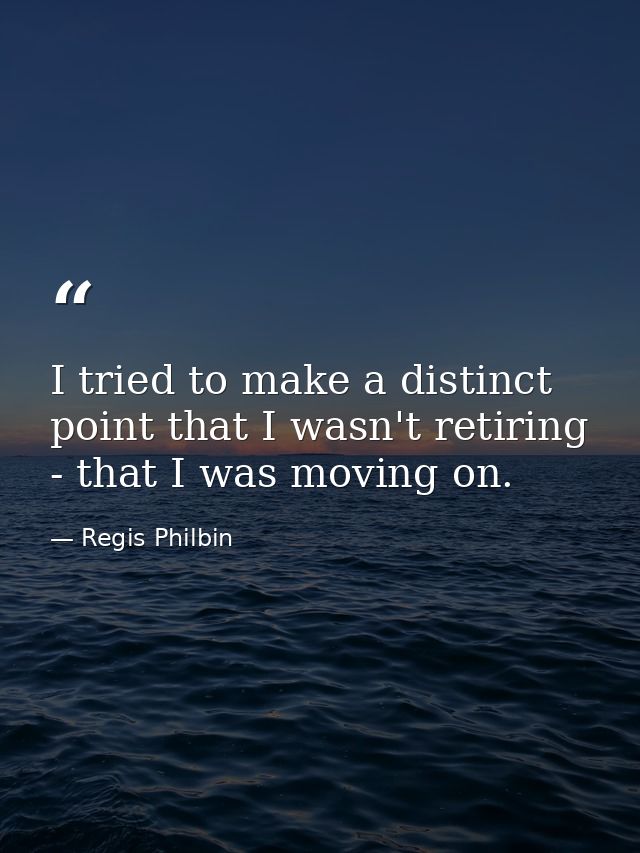 I tried to make a distinct point that I wasn't retiring - that I was moving on. — Regis Philbin