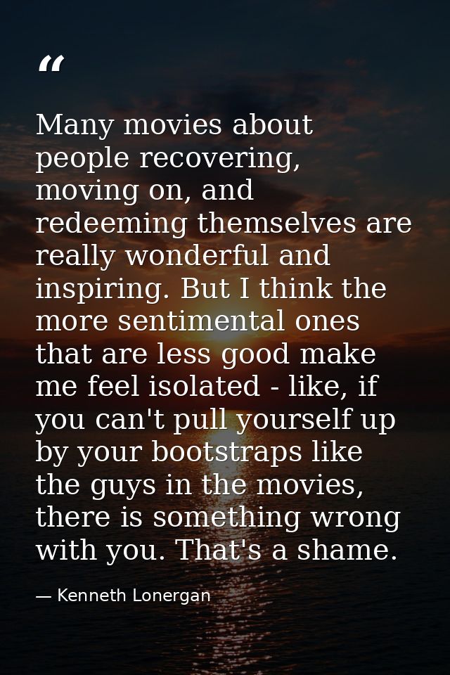 Many movies about people recovering, moving on, and redeeming themselves are really wonderful and inspiring. But I think — Kenneth Lonergan