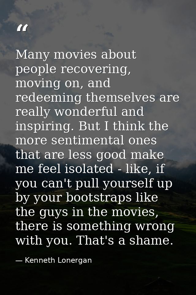 Many movies about people recovering, moving on, and redeeming themselves are really wonderful and inspiring. But I think — Kenneth Lonergan