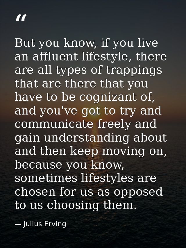 But you know, if you live an affluent lifestyle, there are all types of trappings that are there that you have to be cog — Julius Erving