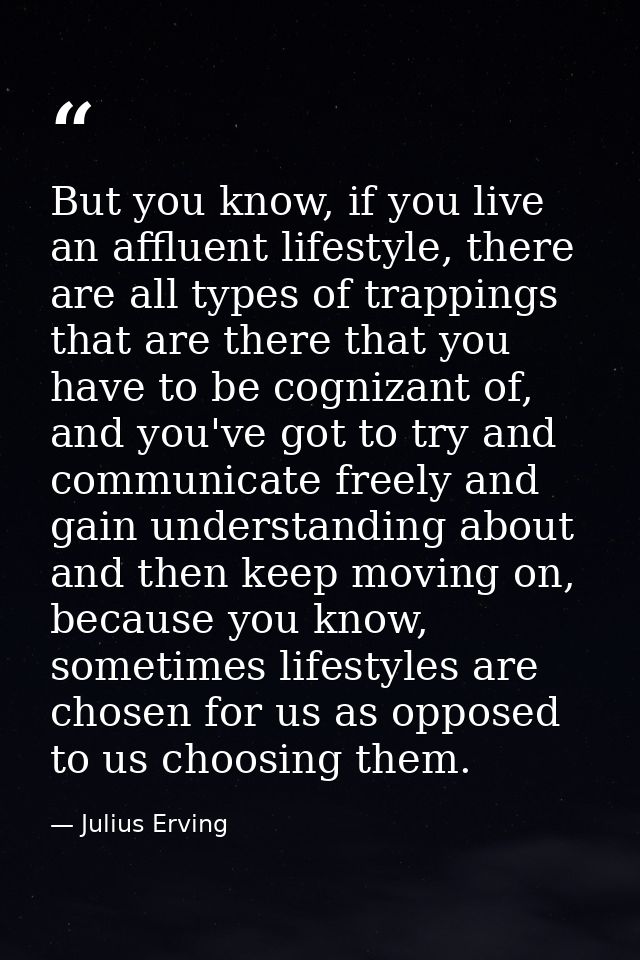 But you know, if you live an affluent lifestyle, there are all types of trappings that are there that you have to be cog — Julius Erving