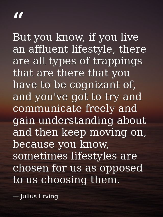 But you know, if you live an affluent lifestyle, there are all types of trappings that are there that you have to be cog — Julius Erving