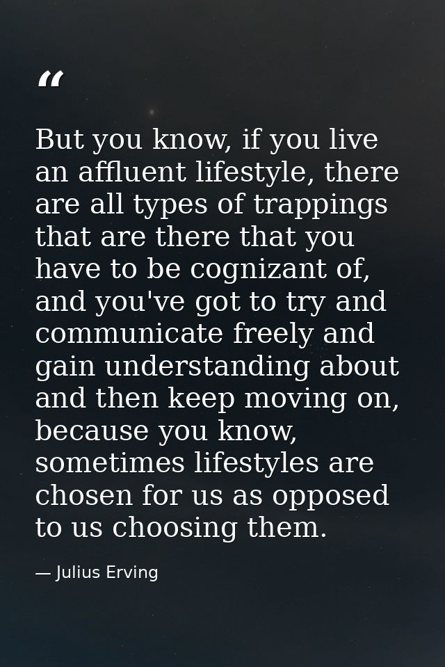 But you know, if you live an affluent lifestyle, there are all types of trappings that are there that you have to be cog — Julius Erving