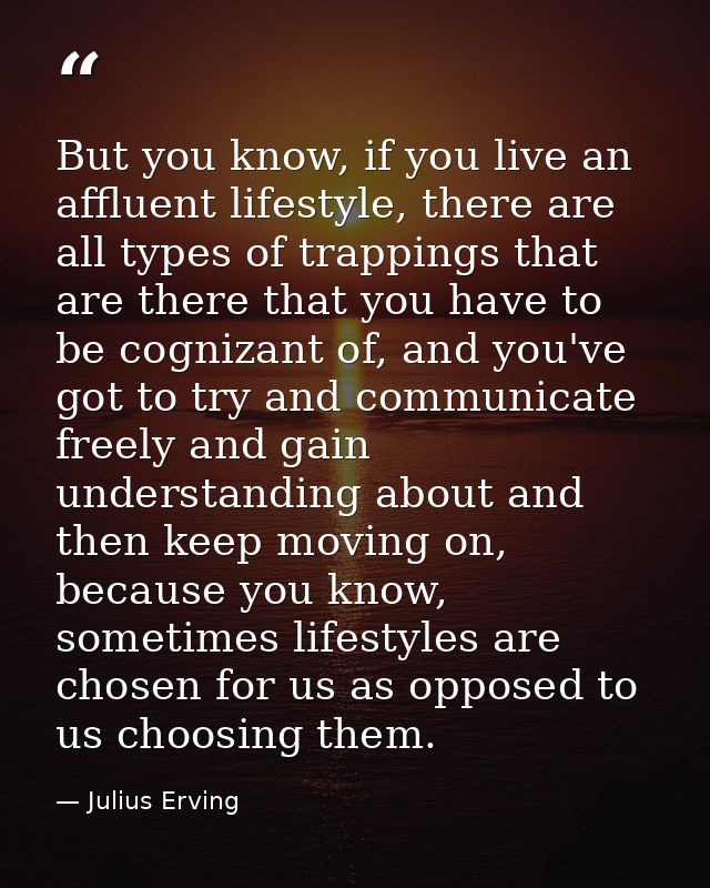 But you know, if you live an affluent lifestyle, there are all types of trappings that are there that you have to be cog — Julius Erving