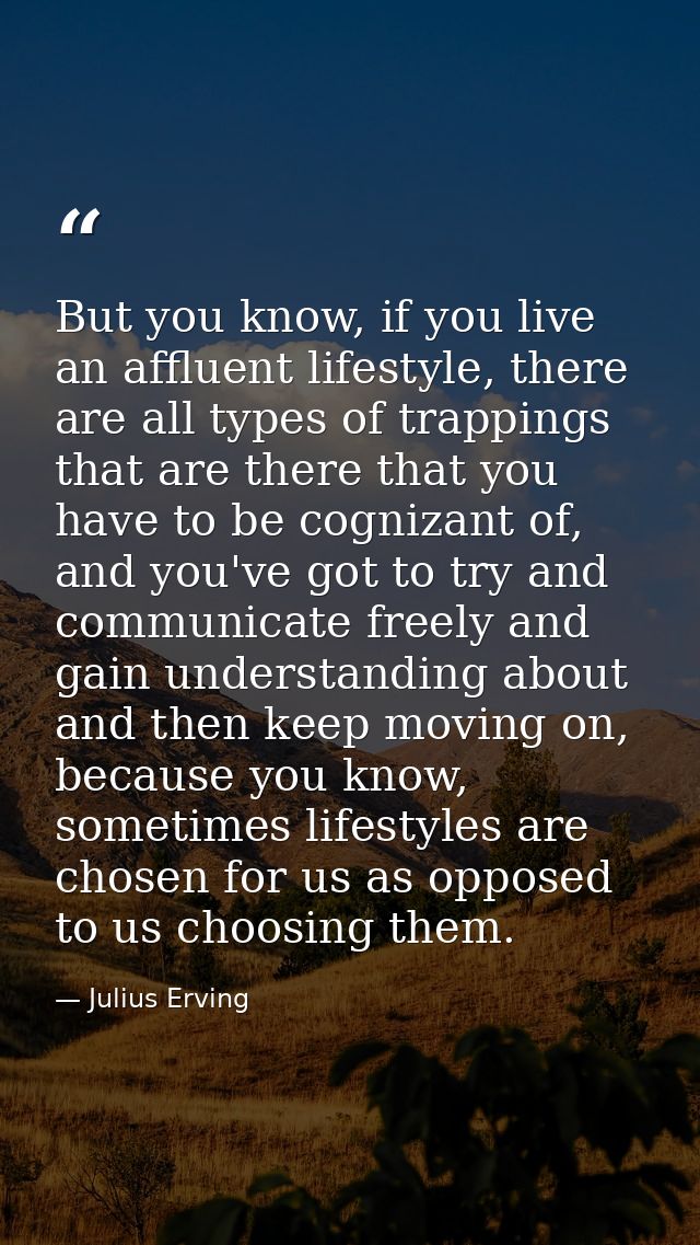 But you know, if you live an affluent lifestyle, there are all types of trappings that are there that you have to be cog — Julius Erving