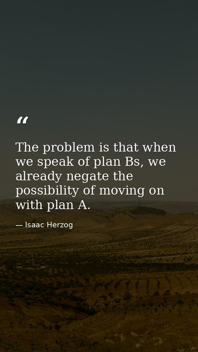 The problem is that when we speak of plan Bs, we already negate the possibility of moving on with plan A. — Isaac Herzog