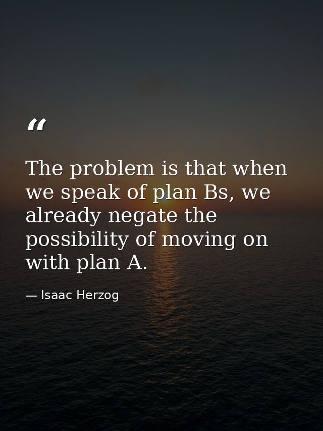 The problem is that when we speak of plan Bs, we already negate the possibility of moving on with plan A. — Isaac Herzog