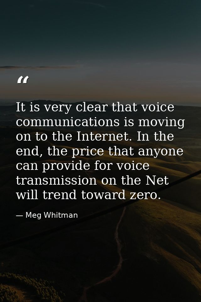 It is very clear that voice communications is moving on to the Internet. In the end, the price that anyone can provide f — Meg Whitman