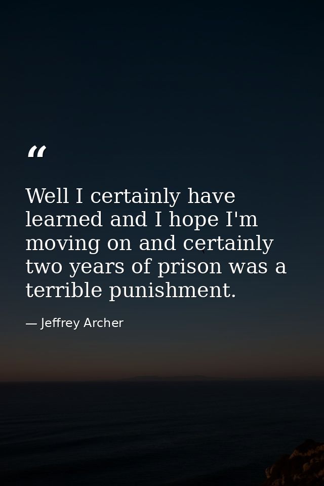Well I certainly have learned and I hope I'm moving on and certainly two years of prison was a terrible punishment. — Jeffrey Archer