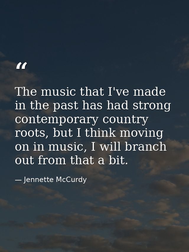 The music that I've made in the past has had strong contemporary country roots, but I think moving on in music, I will b — Jennette McCurdy