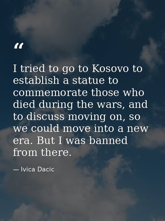 I tried to go to Kosovo to establish a statue to commemorate those who died during the wars, and to discuss moving on, s — Ivica Dacic