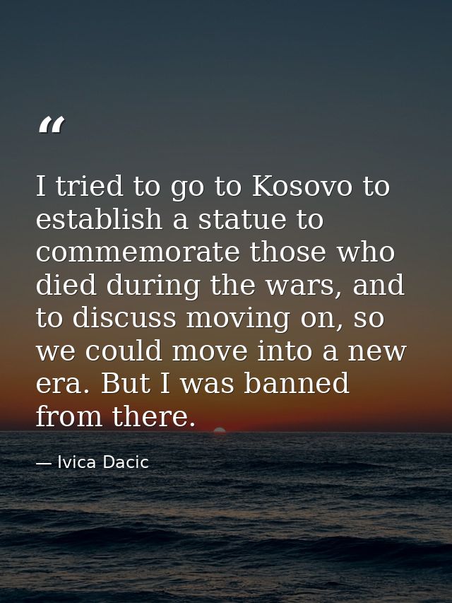 I tried to go to Kosovo to establish a statue to commemorate those who died during the wars, and to discuss moving on, s — Ivica Dacic