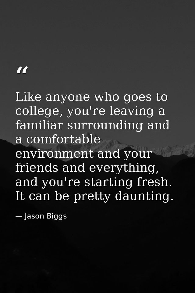 Like anyone who goes to college, you're leaving a familiar surrounding and a comfortable environment and your friends an — Jason Biggs