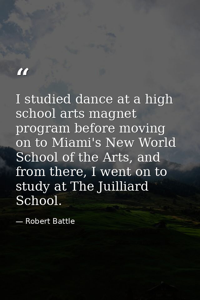 I studied dance at a high school arts magnet program before moving on to Miami's New World School of the Arts, and from  — Robert Battle