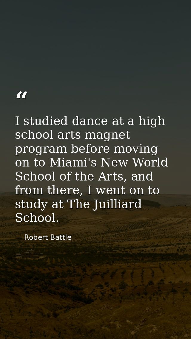 I studied dance at a high school arts magnet program before moving on to Miami's New World School of the Arts, and from  — Robert Battle