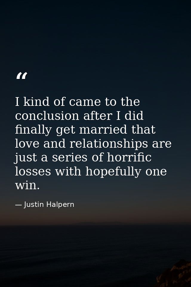 I kind of came to the conclusion after I did finally get married that love and relationships are just a series of horrif — Justin Halpern