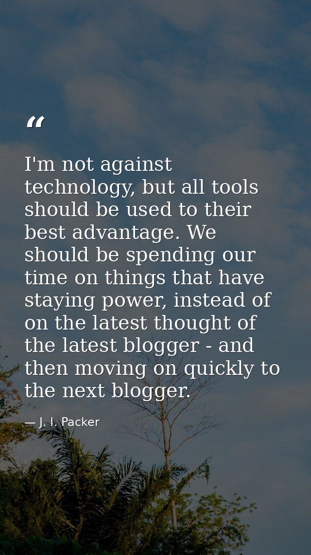 I'm not against technology, but all tools should be used to their best advantage. We should be spending our time on thin — J. I. Packer