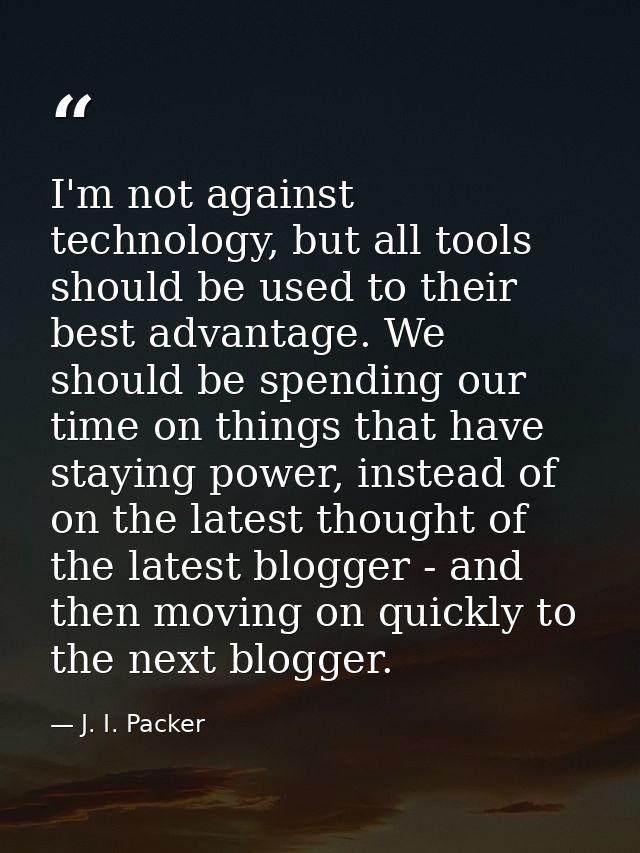 I'm not against technology, but all tools should be used to their best advantage. We should be spending our time on thin — J. I. Packer