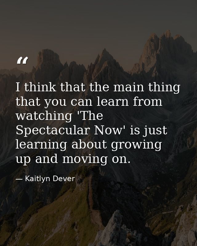 I think that the main thing that you can learn from watching 'The Spectacular Now' is just learning about growing up and — Kaitlyn Dever