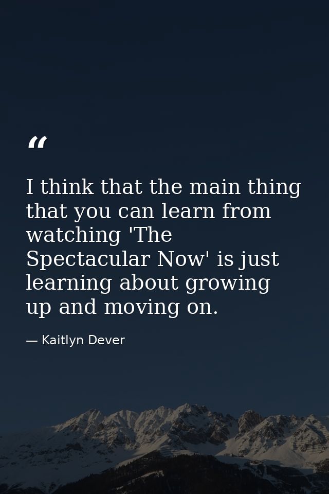 I think that the main thing that you can learn from watching 'The Spectacular Now' is just learning about growing up and — Kaitlyn Dever