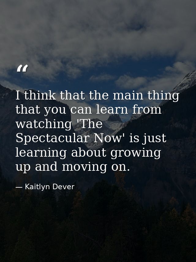 I think that the main thing that you can learn from watching 'The Spectacular Now' is just learning about growing up and — Kaitlyn Dever