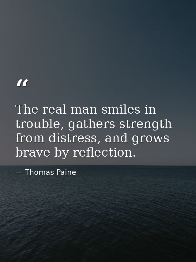 The real man smiles in trouble, gathers strength from distress, and grows brave by reflection. — Thomas Paine