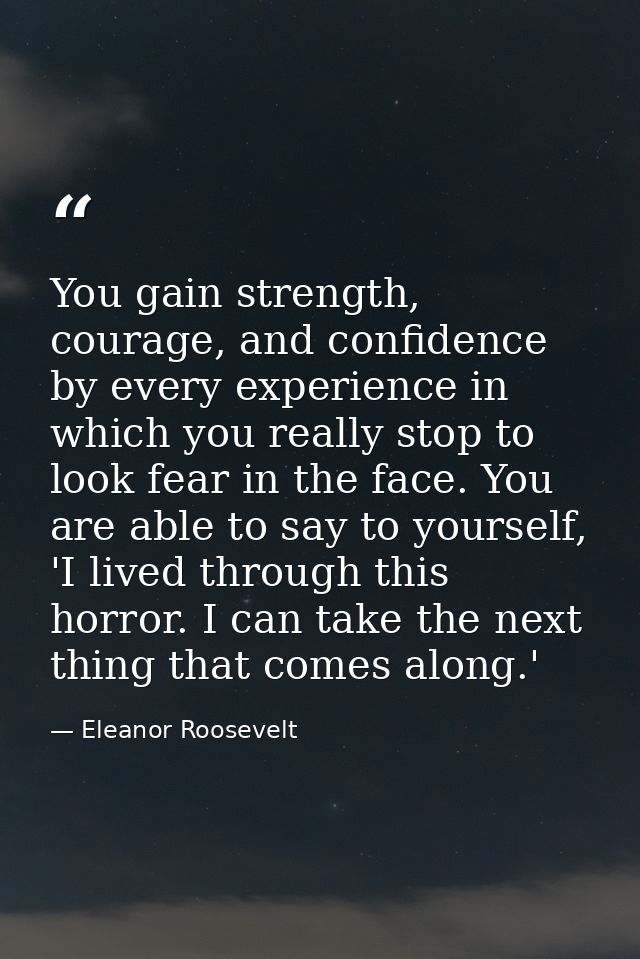 You gain strength, courage, and confidence by every experience in which you really stop to look fear in the face. You ar — Eleanor Roosevelt