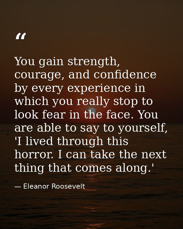 You gain strength, courage, and confidence by every experience in which you really stop to look fear in the face. You ar — Eleanor Roosevelt