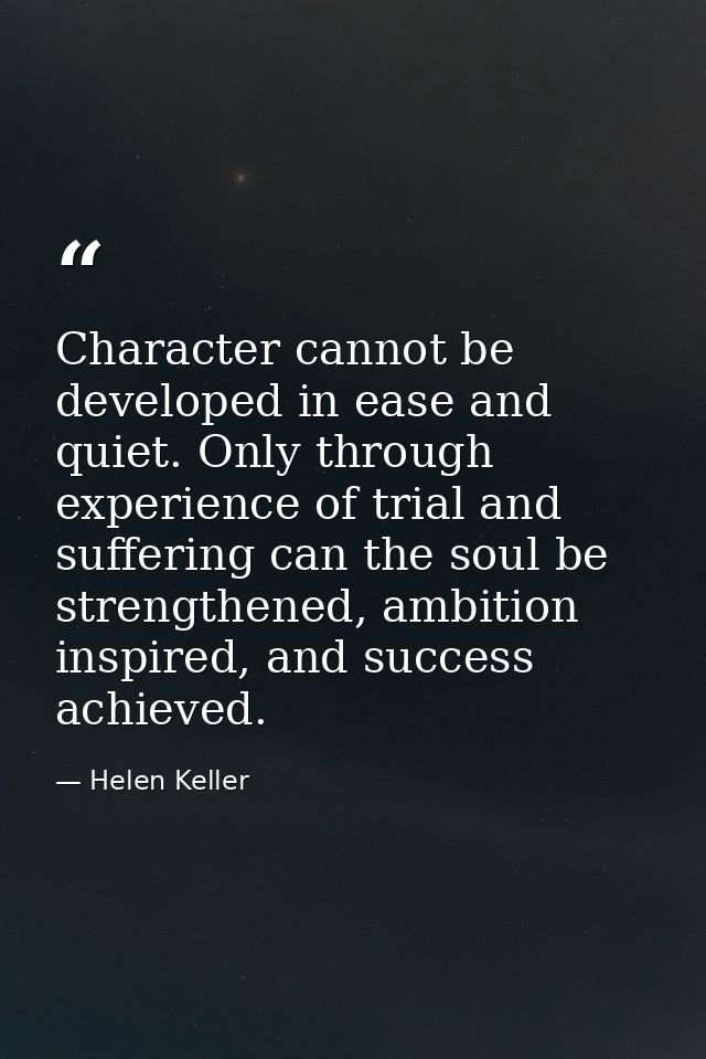 Character cannot be developed in ease and quiet. Only through experience of trial and suffering can the soul be strength — Helen Keller