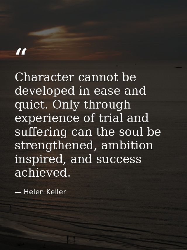 Character cannot be developed in ease and quiet. Only through experience of trial and suffering can the soul be strength — Helen Keller